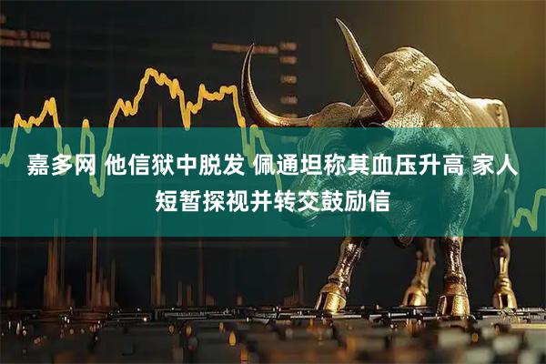 嘉多网 他信狱中脱发 佩通坦称其血压升高 家人短暂探视并转交鼓励信