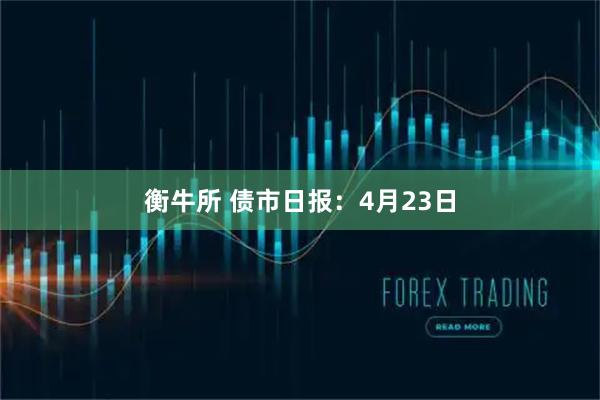 衡牛所 债市日报：4月23日