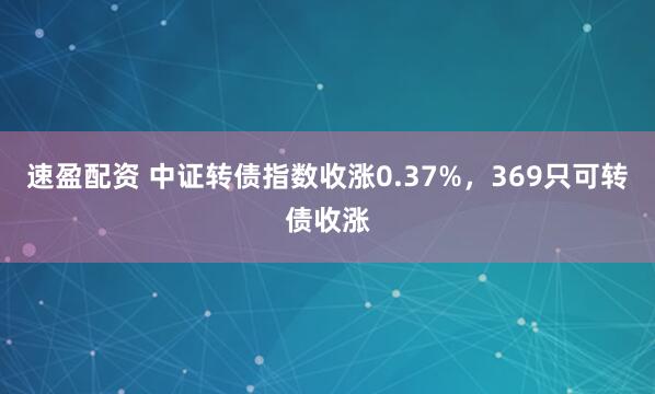 速盈配资 中证转债指数收涨0.37%，369只可转债收涨