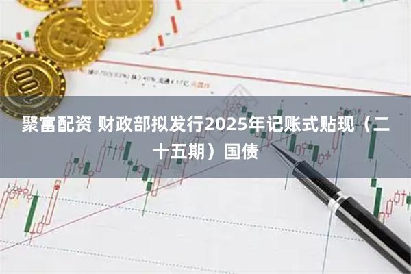 聚富配资 财政部拟发行2025年记账式贴现（二十五期）国债
