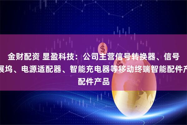 金财配资 显盈科技：公司主营信号转换器、信号拓展坞、电源适配器、智能充电器等移动终端智能配件产品