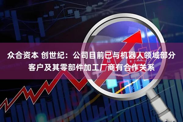 众合资本 创世纪：公司目前已与机器人领域部分客户及其零部件加工厂商有合作关系