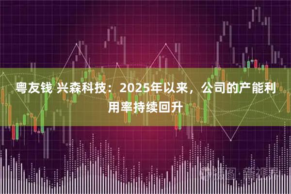 粤友钱 兴森科技：2025年以来，公司的产能利用率持续回升