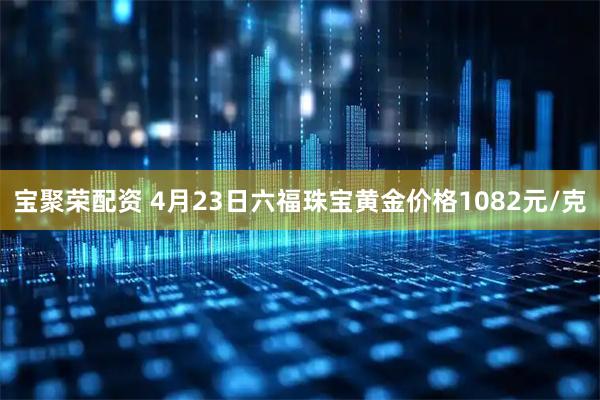 宝聚荣配资 4月23日六福珠宝黄金价格1082元/克