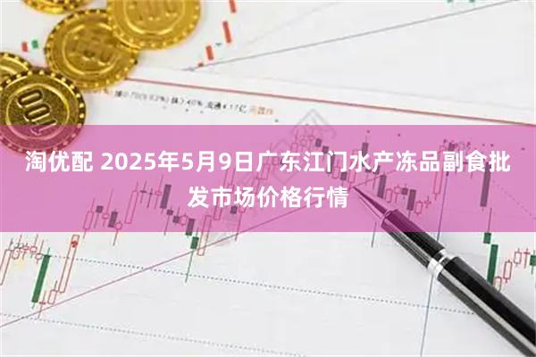 淘优配 2025年5月9日广东江门水产冻品副食批发市场价格行情