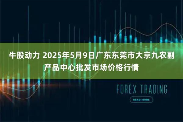 牛股动力 2025年5月9日广东东莞市大京九农副产品中心批发市场价格行情
