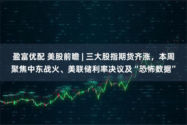 盈富优配 美股前瞻 | 三大股指期货齐涨，本周聚焦中东战火、美联储利率决议及“恐怖数据”