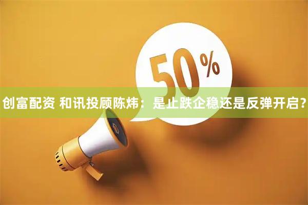 创富配资 和讯投顾陈炜：是止跌企稳还是反弹开启？