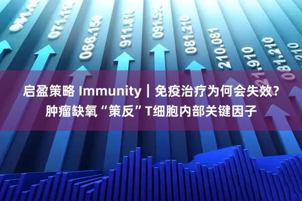 启盈策略 Immunity︱免疫治疗为何会失效？肿瘤缺氧“策反”T细胞内部关键因子