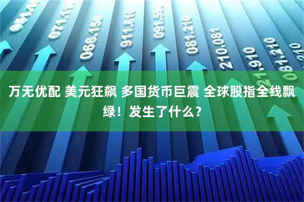 万无优配 美元狂飙 多国货币巨震 全球股指全线飘绿！发生了什么？