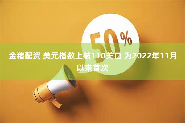 金猪配资 美元指数上破110关口 为2022年11月以来首次