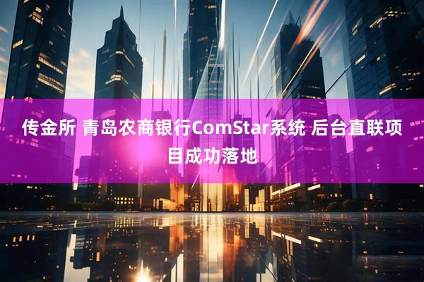 传金所 青岛农商银行ComStar系统 后台直联项目成功落地