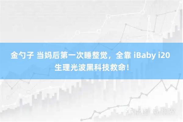 金勺子 当妈后第一次睡整觉，全靠 iBaby i20 生理光波黑科技救命！