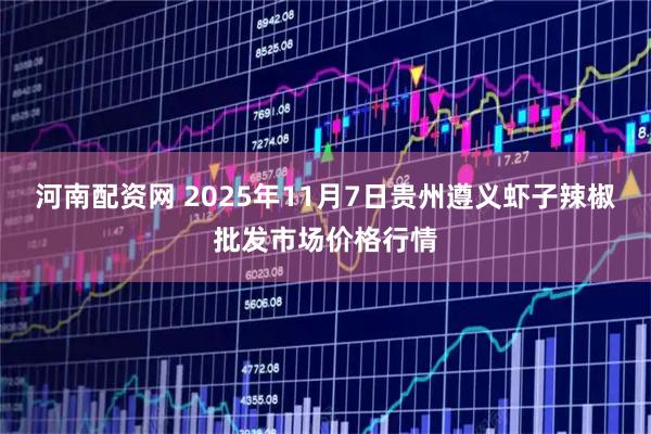 河南配资网 2025年11月7日贵州遵义虾子辣椒批发市场价格行情