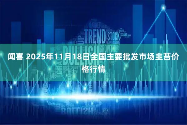 闻喜 2025年11月18日全国主要批发市场韭苔价格行情