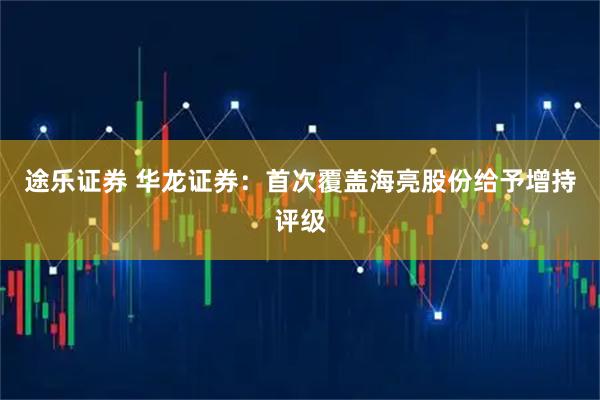 途乐证券 华龙证券：首次覆盖海亮股份给予增持评级