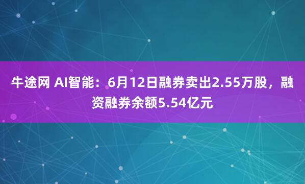牛途网 AI智能：6月12日融券卖出2.55万股，融资融券余额5.54亿元