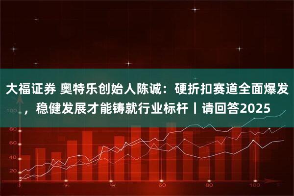大福证券 奥特乐创始人陈诚：硬折扣赛道全面爆发，稳健发展才能铸就行业标杆丨请回答2025