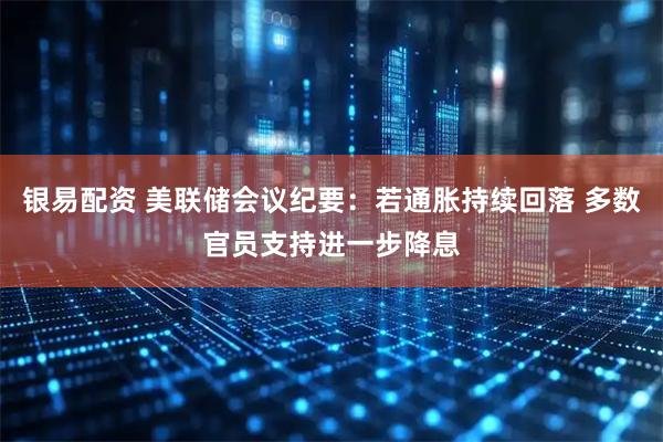 银易配资 美联储会议纪要：若通胀持续回落 多数官员支持进一步降息