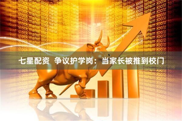 七星配资  争议护学岗：当家长被推到校门