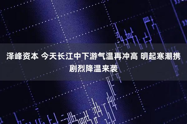泽峰资本 今天长江中下游气温再冲高 明起寒潮携剧烈降温来袭
