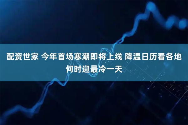 配资世家 今年首场寒潮即将上线 降温日历看各地何时迎最冷一天