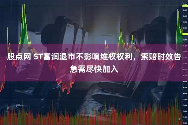 股点网 ST富润退市不影响维权权利，索赔时效告急需尽快加入