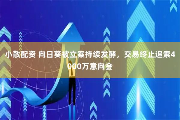 小散配资 向日葵被立案持续发酵，交易终止追索4000万意向金