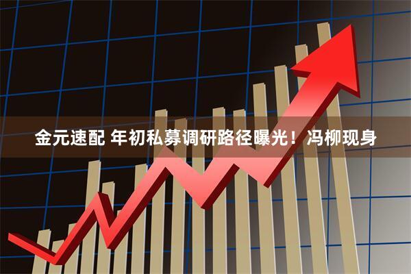 金元速配 年初私募调研路径曝光！冯柳现身