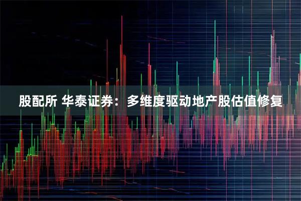 股配所 华泰证券：多维度驱动地产股估值修复