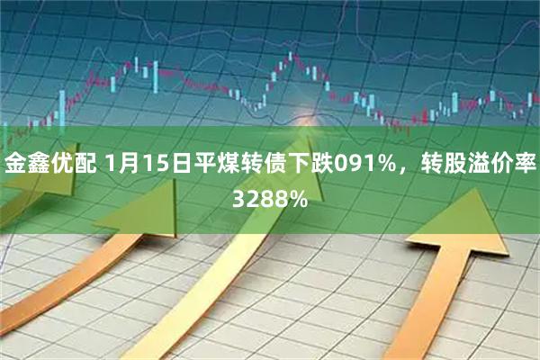 金鑫优配 1月15日平煤转债下跌091%，转股溢价率3288%