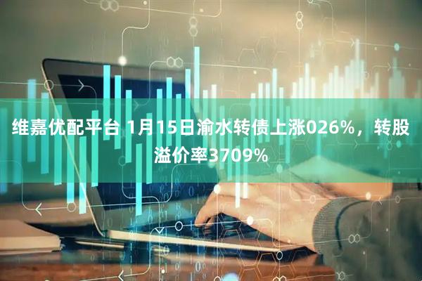 维嘉优配平台 1月15日渝水转债上涨026%，转股溢价率3709%