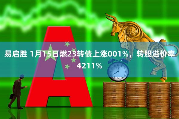 易启胜 1月15日燃23转债上涨001%，转股溢价率4211%