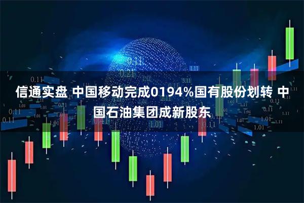 信通实盘 中国移动完成0194%国有股份划转 中国石油集团成新股东
