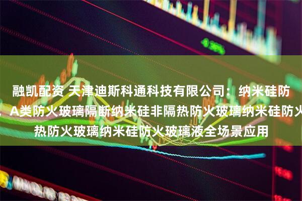 融凯配资 天津迪斯科通科技有限公司：纳米硅防火玻璃领域佼佼者，A类防火玻璃隔断纳米硅非隔热防火玻璃纳米硅防火玻璃液全场景应用