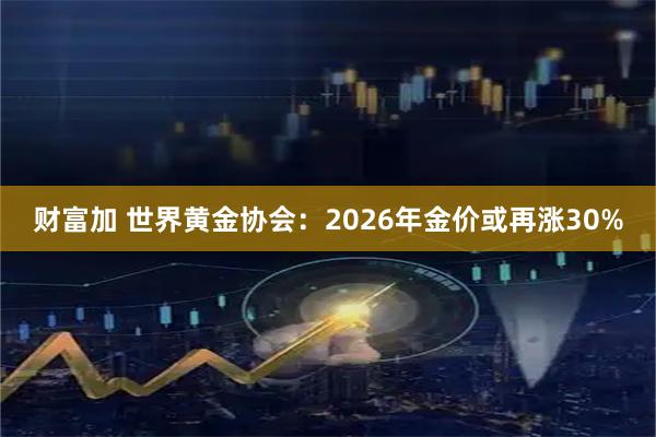 财富加 世界黄金协会：2026年金价或再涨30%