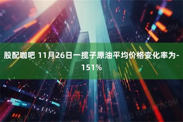 股配咖吧 11月26日一揽子原油平均价格变化率为-151%