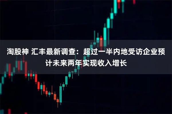 淘股神 汇丰最新调查：超过一半内地受访企业预计未来两年实现收入增长