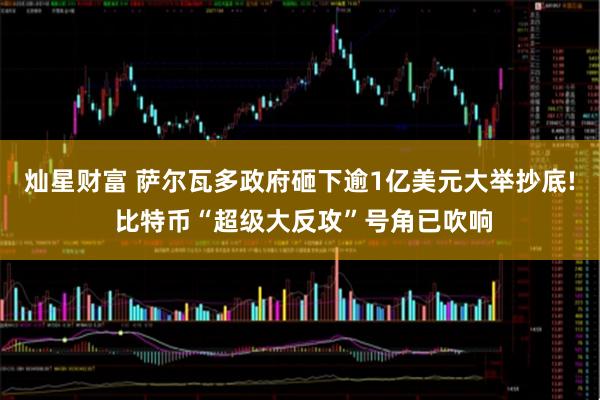 灿星财富 萨尔瓦多政府砸下逾1亿美元大举抄底! 比特币“超级大反攻”号角已吹响