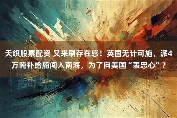 天织股票配资 又来刷存在感!英国无计可施,派4万吨补给船闯入南海,为了向美国“表忠心”?