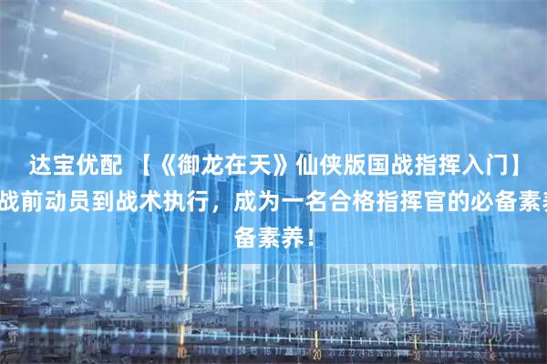 达宝优配 【《御龙在天》仙侠版国战指挥入门】从战前动员到战术执行，成为一名合格指挥官的必备素养！