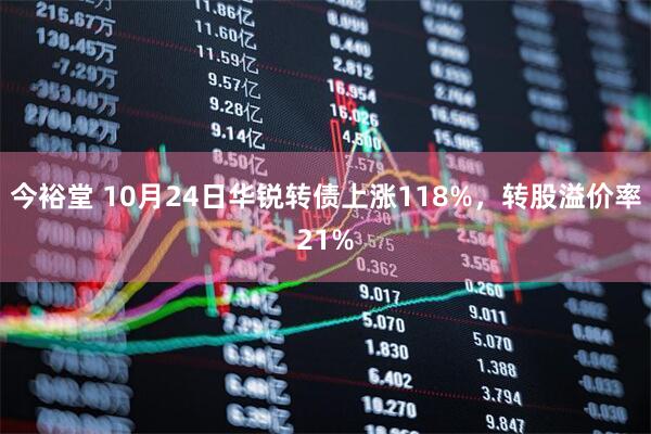 今裕堂 10月24日华锐转债上涨118%，转股溢价率21%
