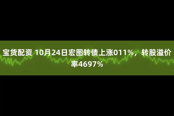 宝货配资 10月24日宏图转债上涨011%，转股溢价率4697%