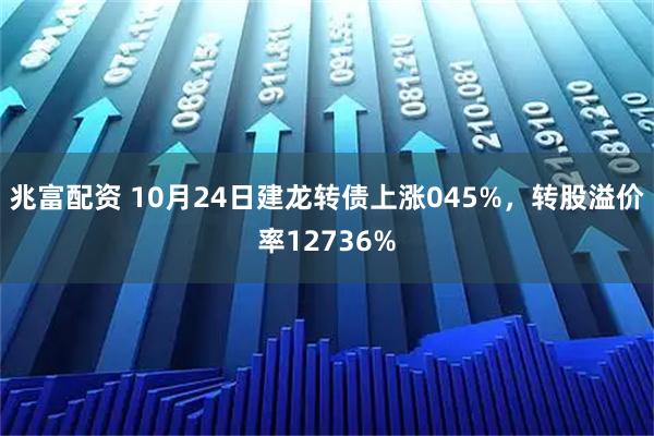 兆富配资 10月24日建龙转债上涨045%，转股溢价率12736%