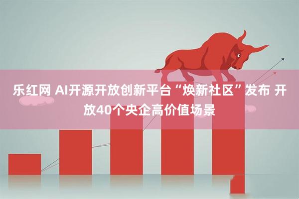 乐红网 AI开源开放创新平台“焕新社区”发布 开放40个央企高价值场景