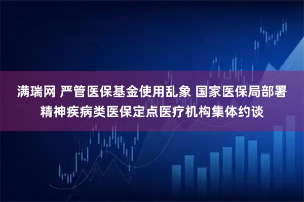满瑞网 严管医保基金使用乱象 国家医保局部署精神疾病类医保定点医疗机构集体约谈