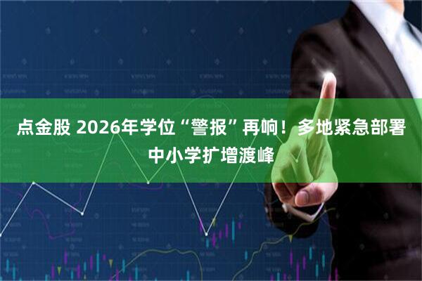 点金股 2026年学位“警报”再响！多地紧急部署中小学扩增渡峰