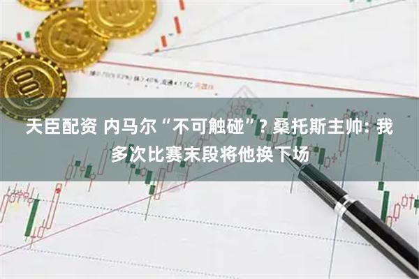 天臣配资 内马尔“不可触碰”? 桑托斯主帅: 我多次比赛末段将他换下场