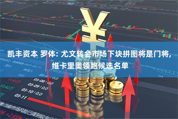 凯丰资本 罗体: 尤文转会市场下块拼图将是门将, 维卡里奥领跑候选名单