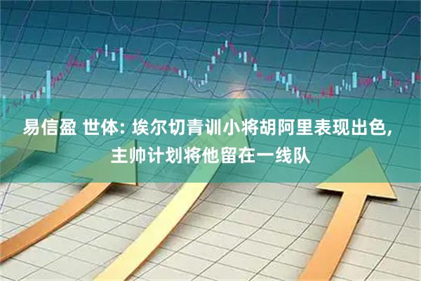易信盈 世体: 埃尔切青训小将胡阿里表现出色, 主帅计划将他留在一线队